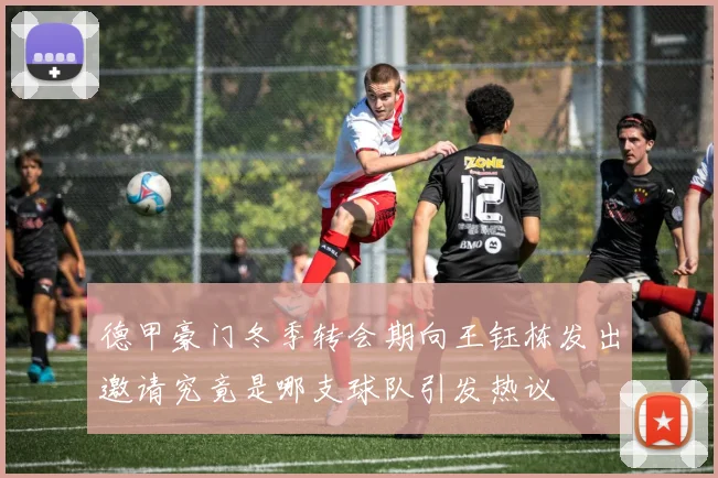 德甲豪门冬季转会期向王钰栋发出邀请究竟是哪支球队引发热议