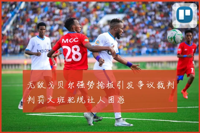无敌戈贝尔强势抢板引发争议裁判判罚文班犯规让人困惑