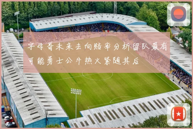 字母哥未来去向赔率分析留队最有可能勇士公牛热火紧随其后