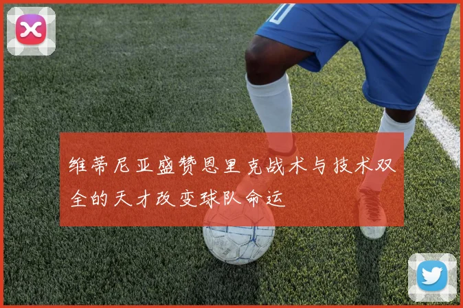 维蒂尼亚盛赞恩里克战术与技术双全的天才改变球队命运