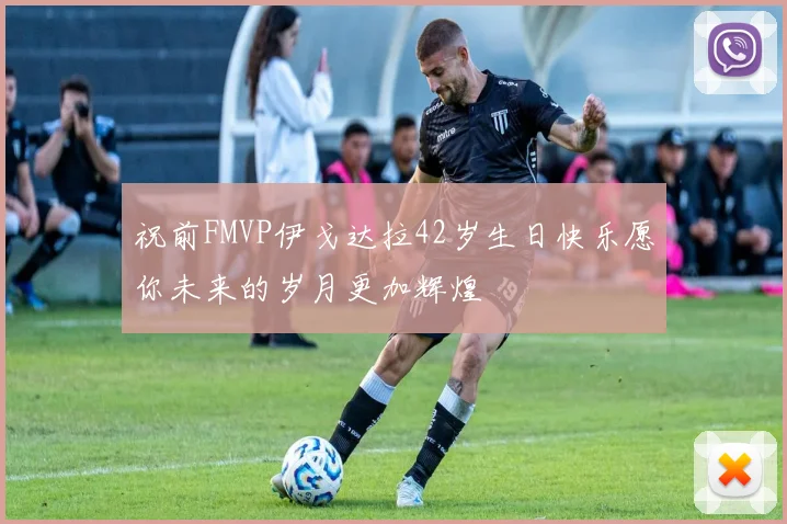 祝前FMVP伊戈达拉42岁生日快乐愿你未来的岁月更加辉煌
