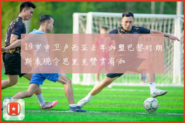 19岁中卫卢西亚去年加盟巴黎对朗斯表现令恩里克赞赏有加
