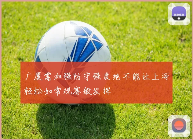 广厦需加强防守强度绝不能让上海轻松如常规赛般发挥