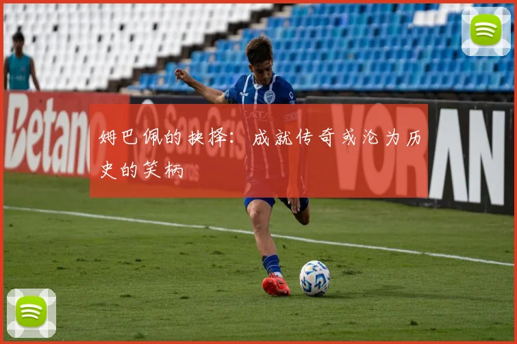 姆巴佩的抉择：成就传奇或沦为历史的笑柄