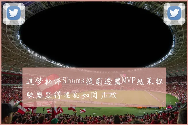追梦批评Shams提前透露MVP结果称联盟显得混乱如同儿戏