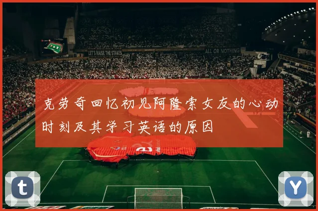 克劳奇回忆初见阿隆索女友的心动时刻及其学习英语的原因