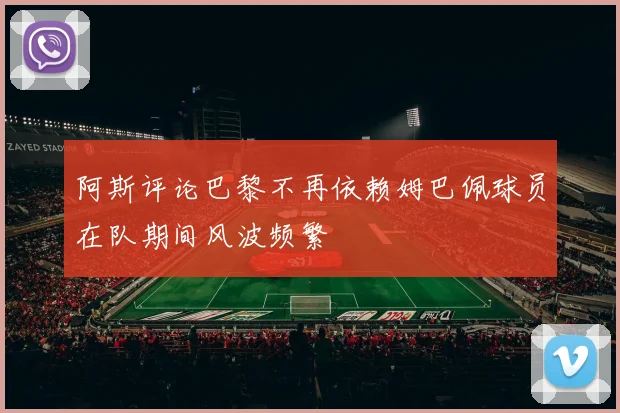 阿斯评论巴黎不再依赖姆巴佩球员在队期间风波频繁