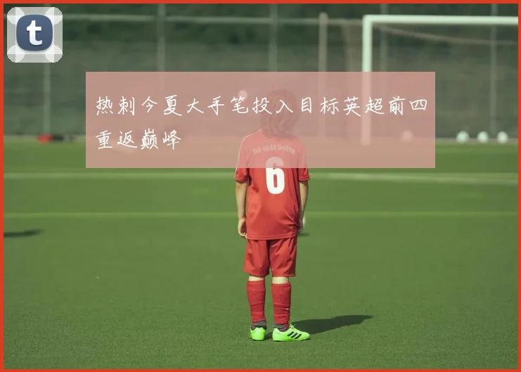 热刺今夏大手笔投入目标英超前四重返巅峰