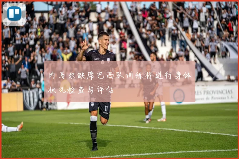内马尔缺席巴西队训练将进行身体状况检查与评估